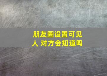 朋友圈设置可见人 对方会知道吗